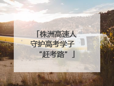 株洲高速人守护高考学子“赶考路”