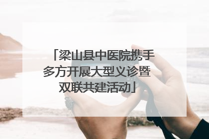 梁山县中医院携手多方开展大型义诊暨双联共建活动