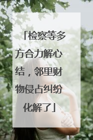 检察等多方合力解心结，邻里财物侵占纠纷化解了
