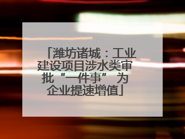 潍坊诸城：工业建设项目涉水类审批“一件事” 为企业提速增值