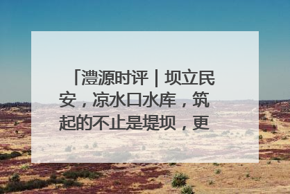 澧源时评｜坝立民安，凉水口水库，筑起的不止是堤坝，更是民心长城