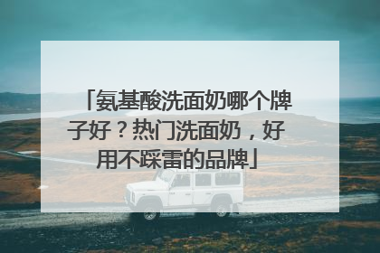氨基酸洗面奶哪个牌子好？热门洗面奶，好用不踩雷的品牌