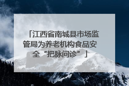 江西省南城县市场监管局为养老机构食品安全“把脉问诊”