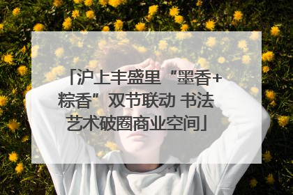 沪上丰盛里“墨香+粽香”双节联动 书法艺术破圈商业空间