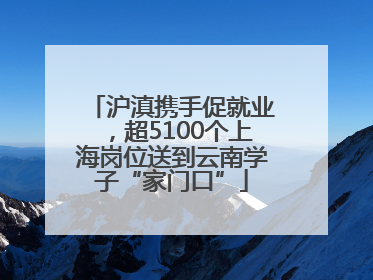 沪滇携手促就业，超5100个上海岗位送到云南学子“家门口”