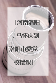河南洛阳：马怀庆到洛阳市委党校授课