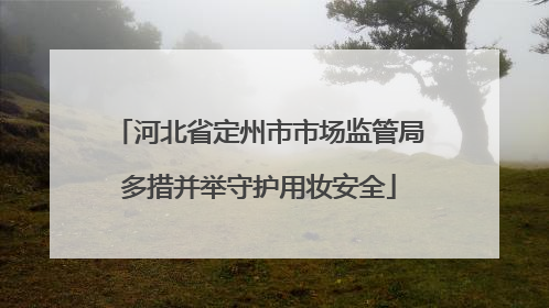 河北省定州市市场监管局多措并举守护用妆安全
