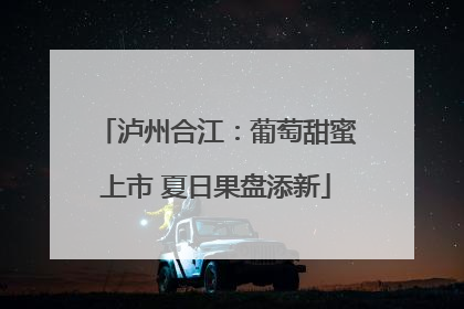 泸州合江：葡萄甜蜜上市 夏日果盘添新