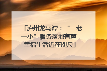 泸州龙马潭：“一老一小”服务落地有声 幸福生活近在咫尺