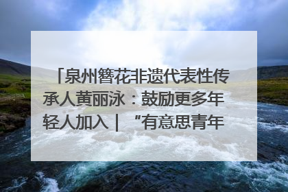 泉州簪花非遗代表性传承人黄丽泳：鼓励更多年轻人加入｜“有意思青年”高校公益计划