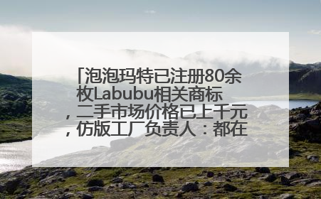 泡泡玛特已注册80余枚Labubu相关商标，二手市场价格已上千元，仿版工厂负责人：都在欠货，根本不够分