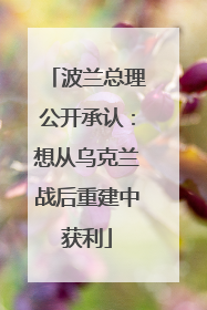 波兰总理公开承认：想从乌克兰战后重建中获利
