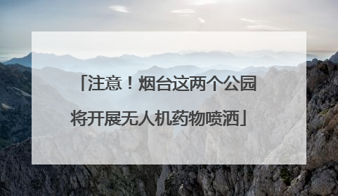 注意！烟台这两个公园将开展无人机药物喷洒
