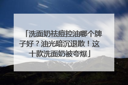 洗面奶祛痘控油哪个牌子好？油光暗沉退散！这十款洗面奶被夸爆