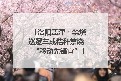 洛阳孟津：禁烧巡逻车成秸秆禁烧“移动先锋官”
