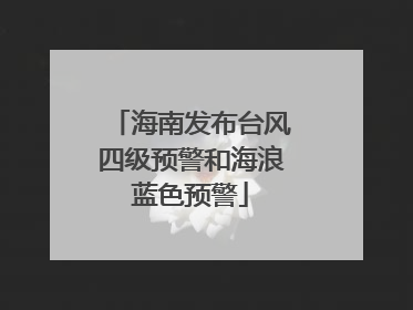 海南发布台风四级预警和海浪蓝色预警