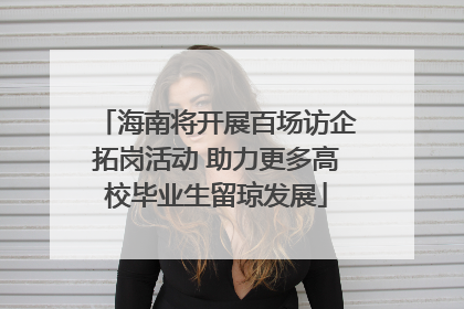 海南将开展百场访企拓岗活动 助力更多高校毕业生留琼发展