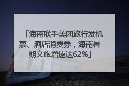 海南联手美团旅行发机票、酒店消费券，海南暑期文旅增速达62%