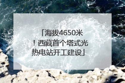 海拔4650米！西藏首个塔式光热电站开工建设