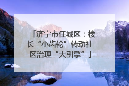 济宁市任城区：楼长“小齿轮”转动社区治理“大引擎”