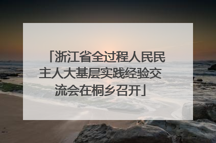 浙江省全过程人民民主人大基层实践经验交流会在桐乡召开