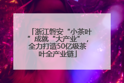 浙江磐安“小茶叶”成就“大产业”，全力打造50亿级茶叶全产业链