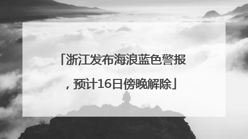 浙江发布海浪蓝色警报，预计16日傍晚解除