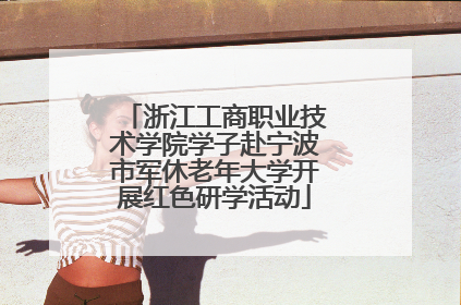浙江工商职业技术学院学子赴宁波市军休老年大学开展红色研学活动