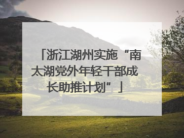 浙江湖州实施“南太湖党外年轻干部成长助推计划”