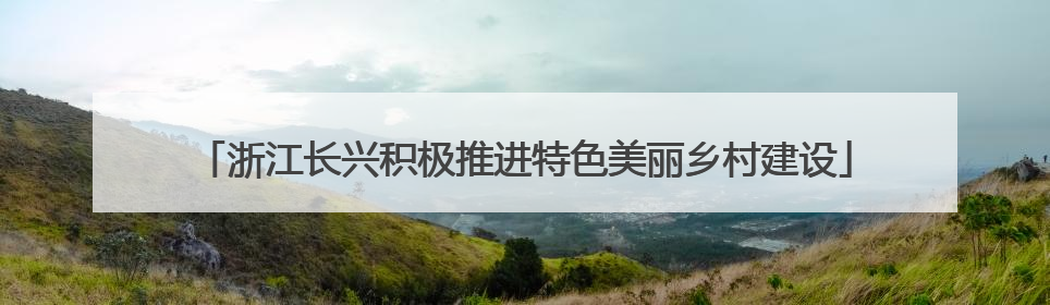 浙江长兴积极推进特色美丽乡村建设
