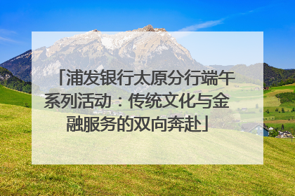 浦发银行太原分行端午系列活动：传统文化与金融服务的双向奔赴