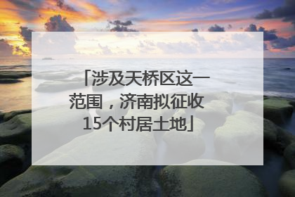 涉及天桥区这一范围，济南拟征收15个村居土地