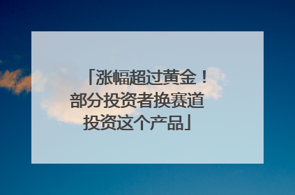 涨幅超过黄金！部分投资者换赛道投资这个产品