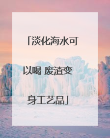 淡化海水可以喝 废渣变身工艺品