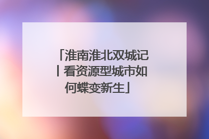 淮南淮北双城记丨看资源型城市如何蝶变新生