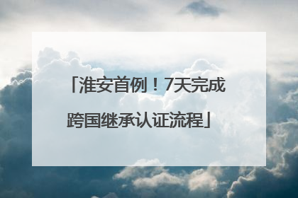 淮安首例！7天完成跨国继承认证流程