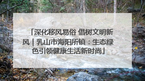 深化移风易俗 倡树文明新风｜乳山市海阳所镇：生态绿色引领健康生活新时尚