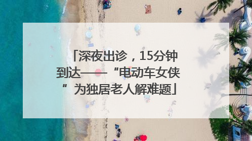 深夜出诊，15分钟到达——“电动车女侠”为独居老人解难题