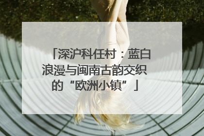 深沪科任村：蓝白浪漫与闽南古韵交织的“欧洲小镇”
