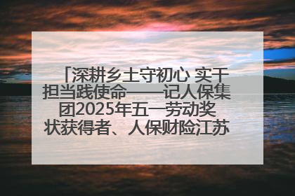 深耕乡土守初心 实干担当践使命——记人保集团2025年五一劳动奖状获得者、人保财险江苏南通海安支公司