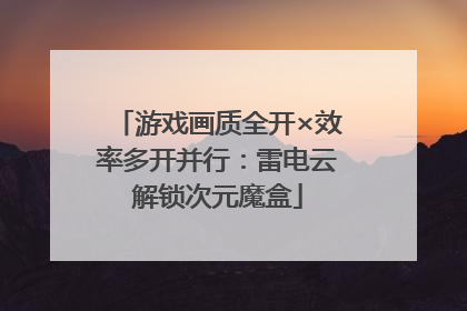 游戏画质全开×效率多开并行：雷电云解锁次元魔盒
