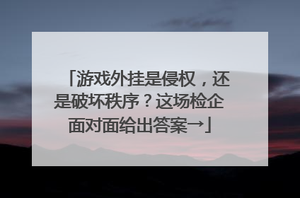 游戏外挂是侵权，还是破坏秩序？这场检企面对面给出答案→