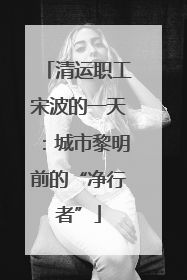 清运职工宋波的一天：城市黎明前的“净行者”