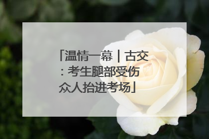 温情一幕｜古交：考生腿部受伤 众人抬进考场