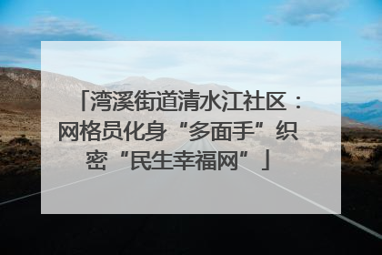 湾溪街道清水江社区：网格员化身“多面手”织密“民生幸福网”