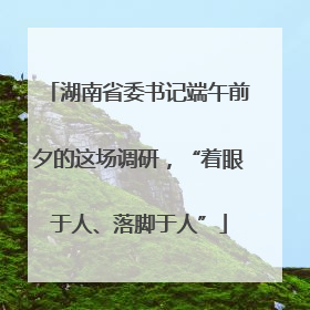 湖南省委书记端午前夕的这场调研，“着眼于人、落脚于人”