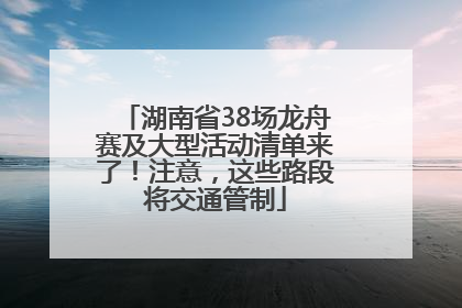 湖南省38场龙舟赛及大型活动清单来了！注意，这些路段将交通管制