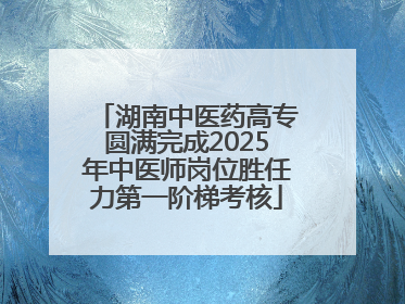 湖南中医药高专圆满完成2025年中医师岗位胜任力第一阶梯考核