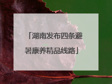 湖南发布四条避暑康养精品线路