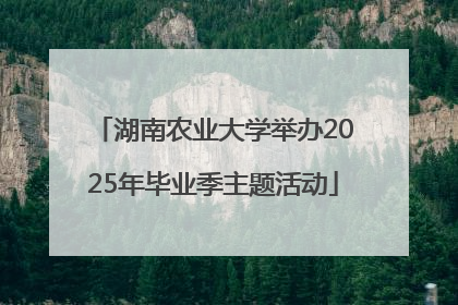 湖南农业大学举办2025年毕业季主题活动